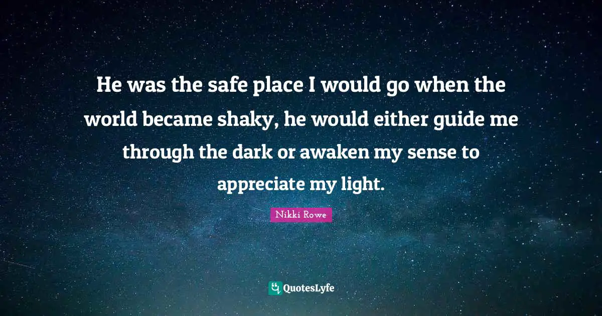 He was the safe place I would go when the world became shaky, he would either guide me through the dark or awaken my sense to appreciate my light.