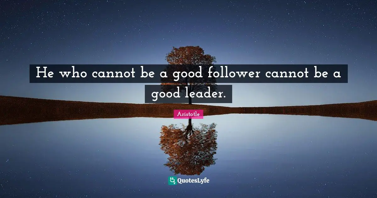 He who cannot be a good follower cannot be a good leader.