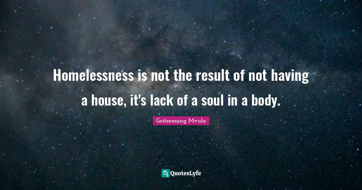 Homelessness is not the result of not having a house, it's lack of a soul in a body.