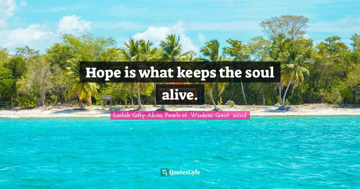 Hope is what keeps the soul alive.
