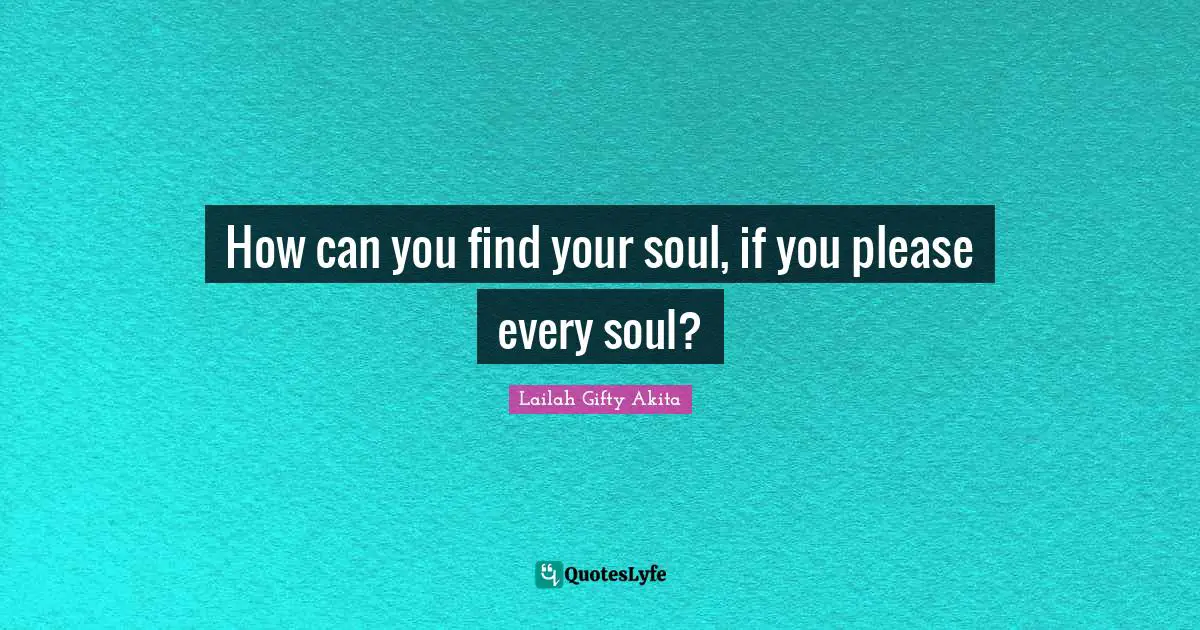 Opinions Lailah Gifty Akita Quotes: "How can you find your soul, if you please every soul?"