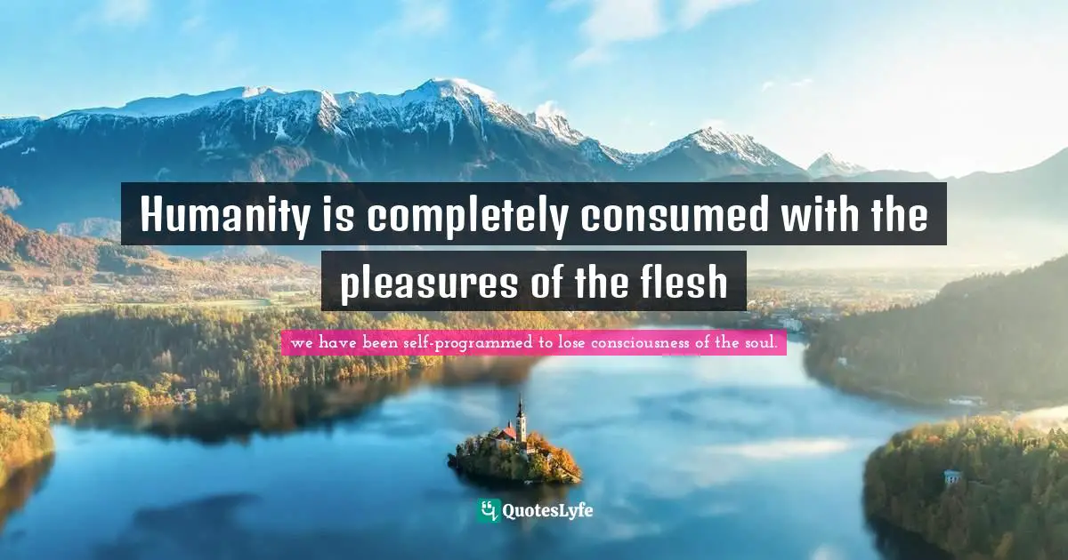 Humanity is completely consumed with the pleasures of the flesh