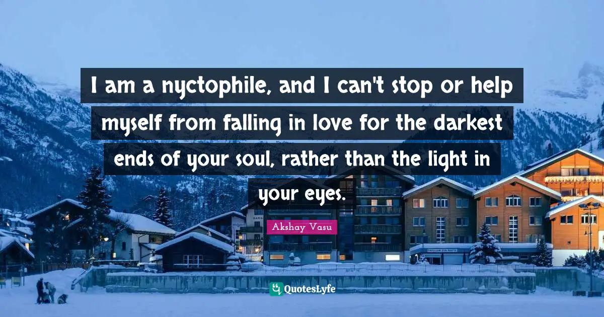 I am a nyctophile, and I can't stop or help myself from falling in love for the darkest ends of your soul, rather than the light in your eyes.