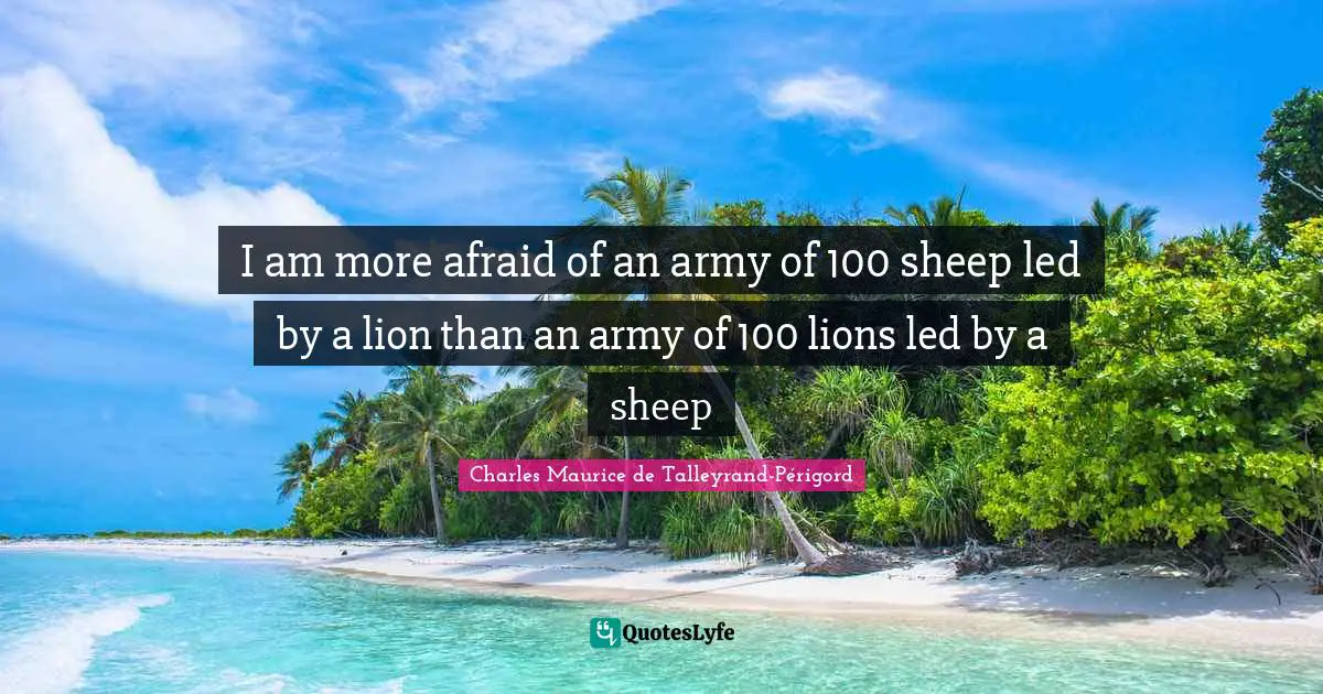 I am more afraid of an army of 100 sheep led by a lion than an army of 100 lions led by a sheep