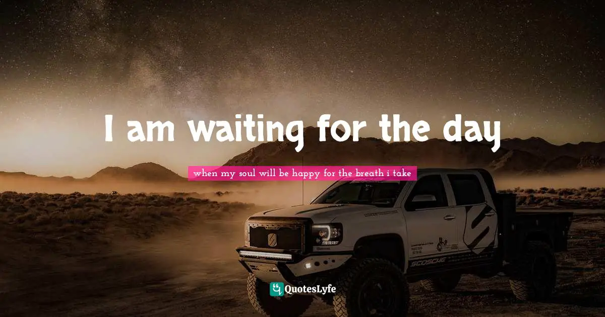 I am waiting for the day