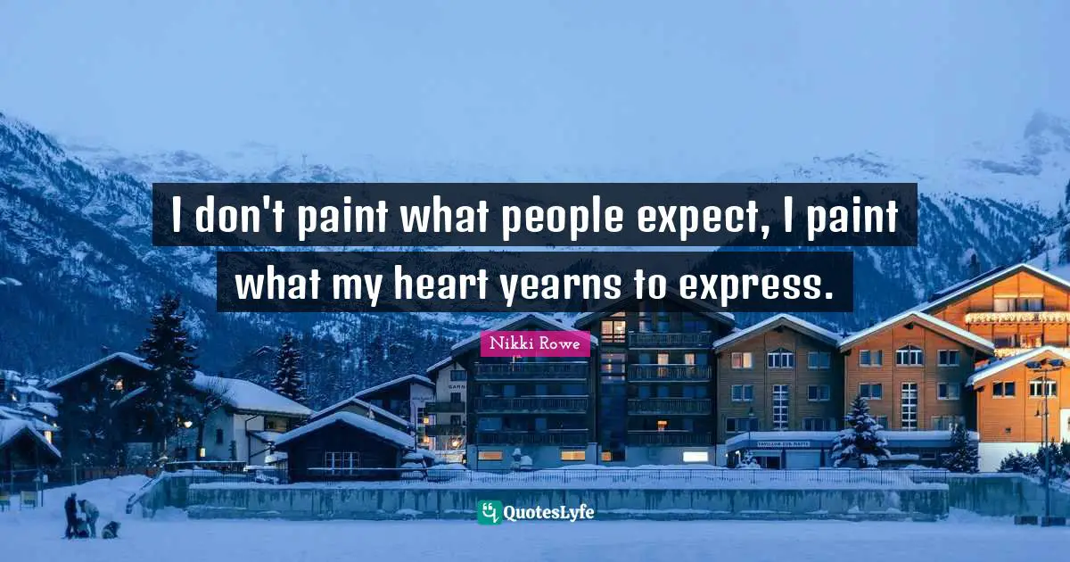I don't paint what people expect, I paint what my heart yearns to express.