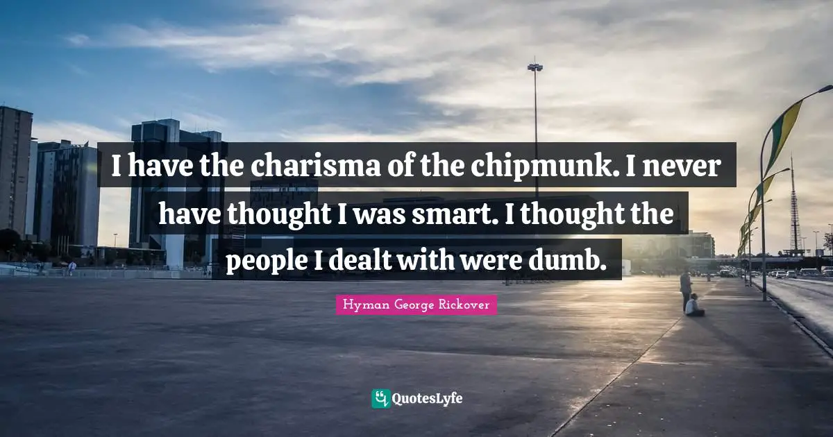 I have the charisma of the chipmunk. I never have thought I was smart. I thought the people I dealt with were dumb.