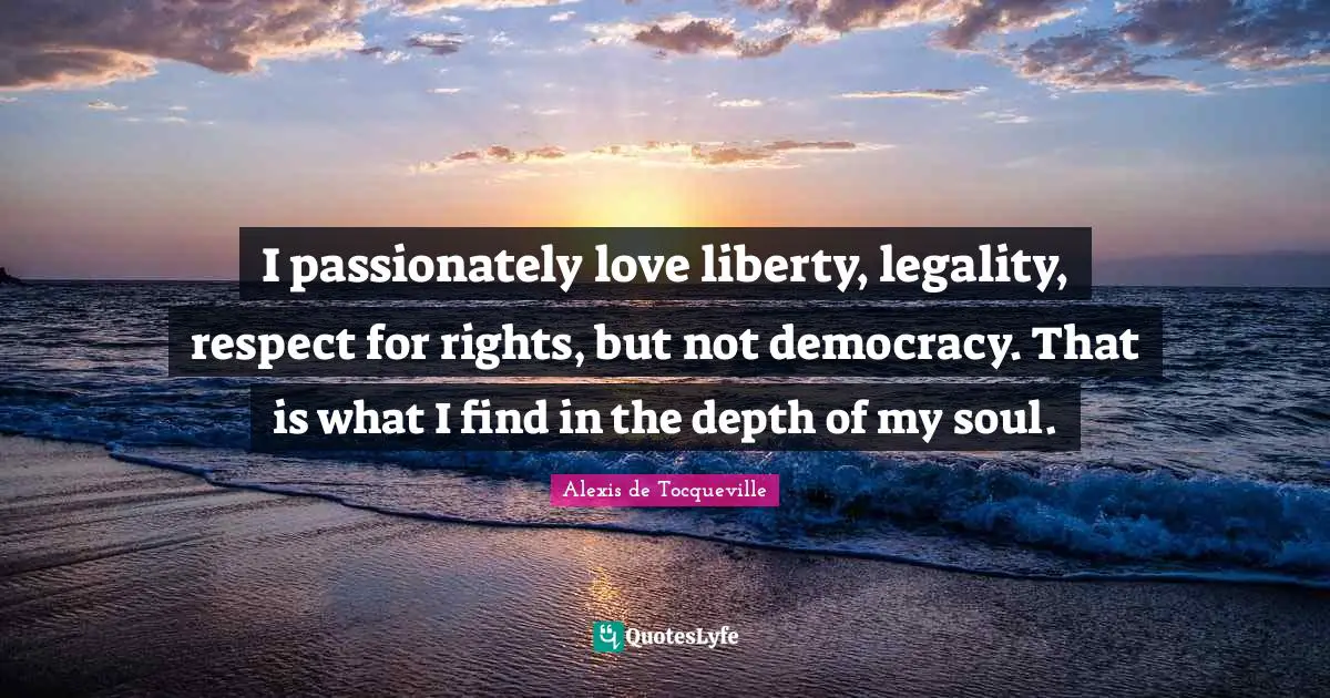 Legality Quotes: "I passionately love liberty, legality, respect for rights, but not democracy. That is what I find in the depth of my soul."