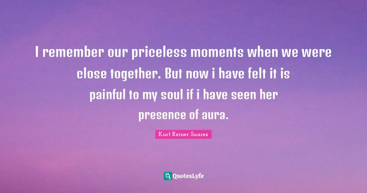T.N. Suarez Quotes: "I remember our priceless moments when we were close together. But now i have felt it is painful to my soul if i have seen her presence of aura."