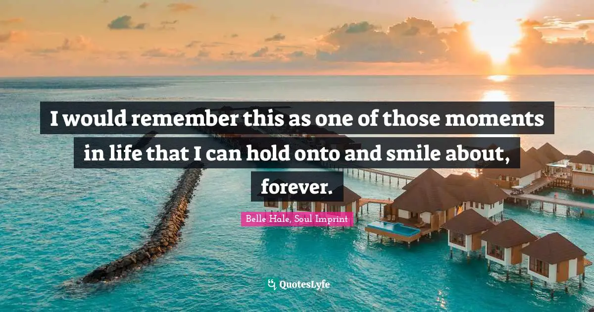 I would remember this as one of those moments in life that I can hold onto and smile about, forever.