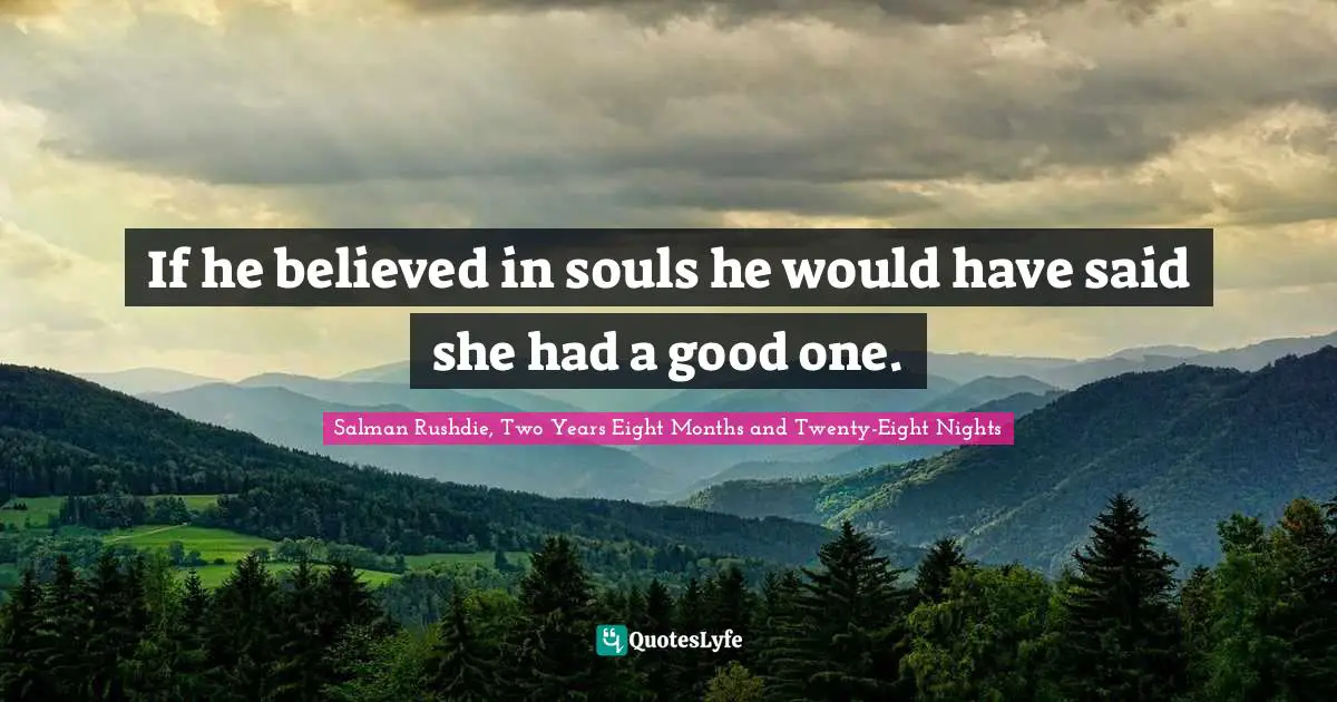 If he believed in souls he would have said she had a good one.