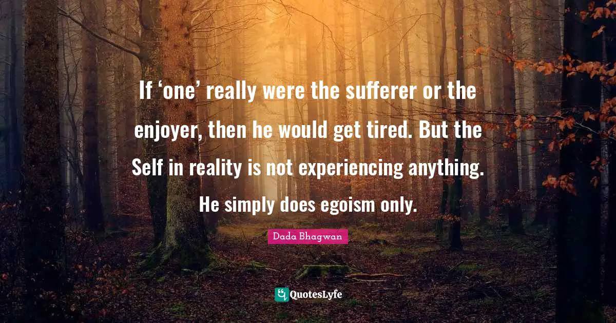 If ‘one’ really were the sufferer or the enjoyer, then he would get tired. But the Self in reality is not experiencing anything. He simply does egoism only.