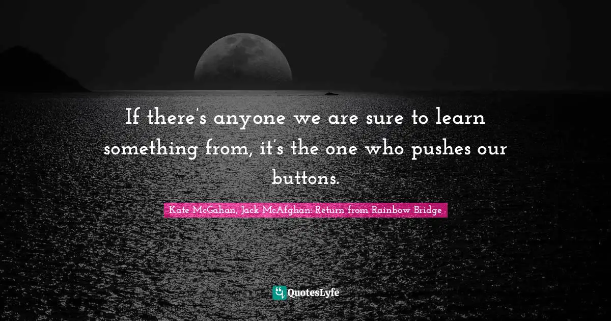 If there’s anyone we are sure to learn something from, it’s the one who pushes our buttons.