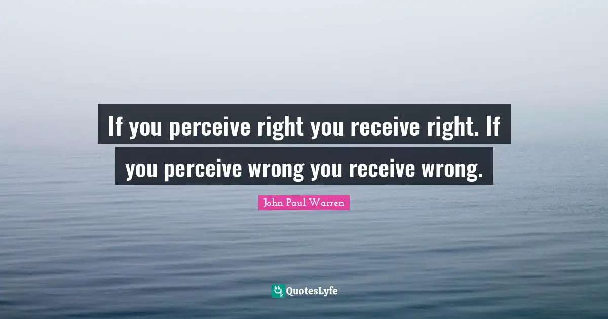 Pastor Quotes: "If you perceive right you receive right. If you perceive wrong you receive wrong."
