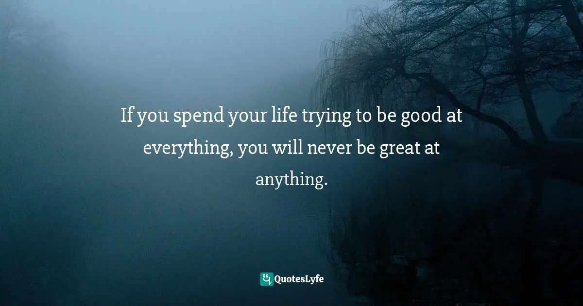 Tom Rath, Strengths Based Leadership: Great Leaders, Teams, And Why People Follow: A Landmark Study Of Great Leaders, Teams, And The Reasons Why We Follow Quotes: "If you spend your life trying to be good at everything, you will never be great at anything."