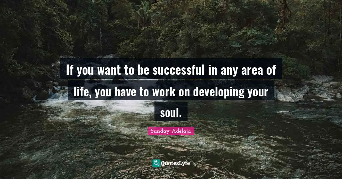 If you want to be successful in any area of life, you have to work on developing your soul.