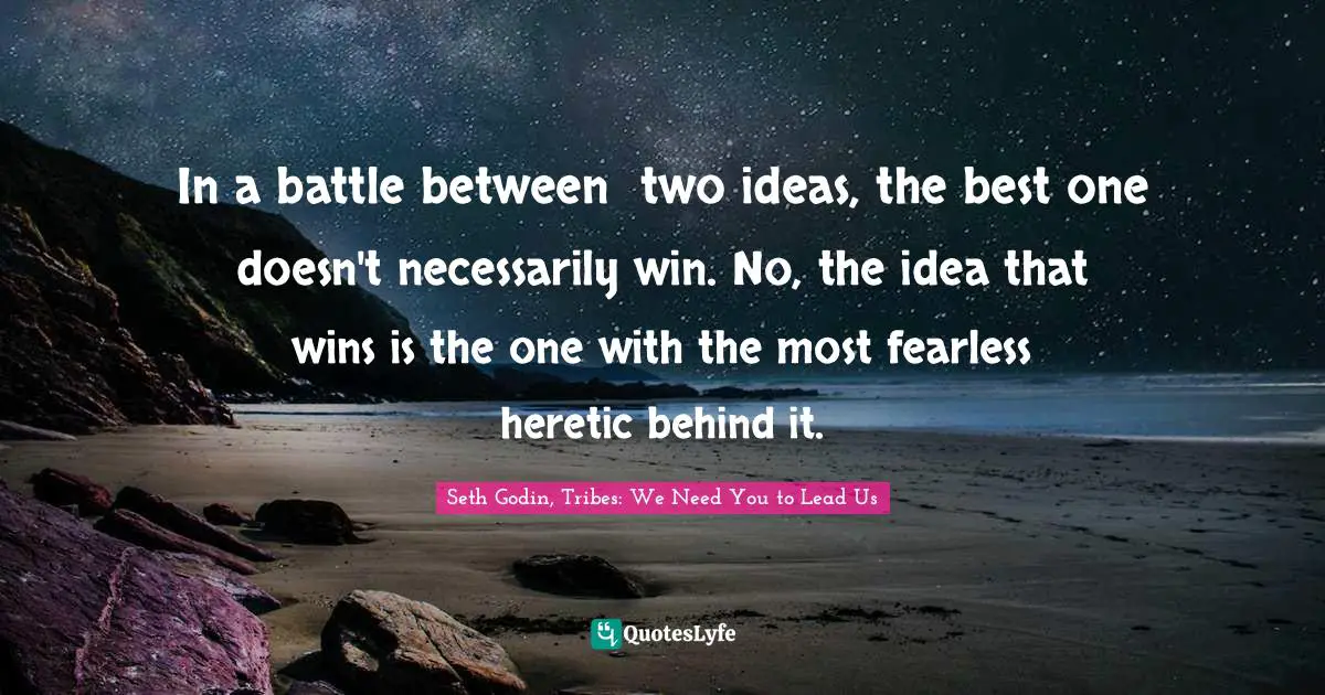 In a battle between  two ideas, the best one doesn't necessarily win. No, the idea that wins is the one with the most fearless heretic behind it.