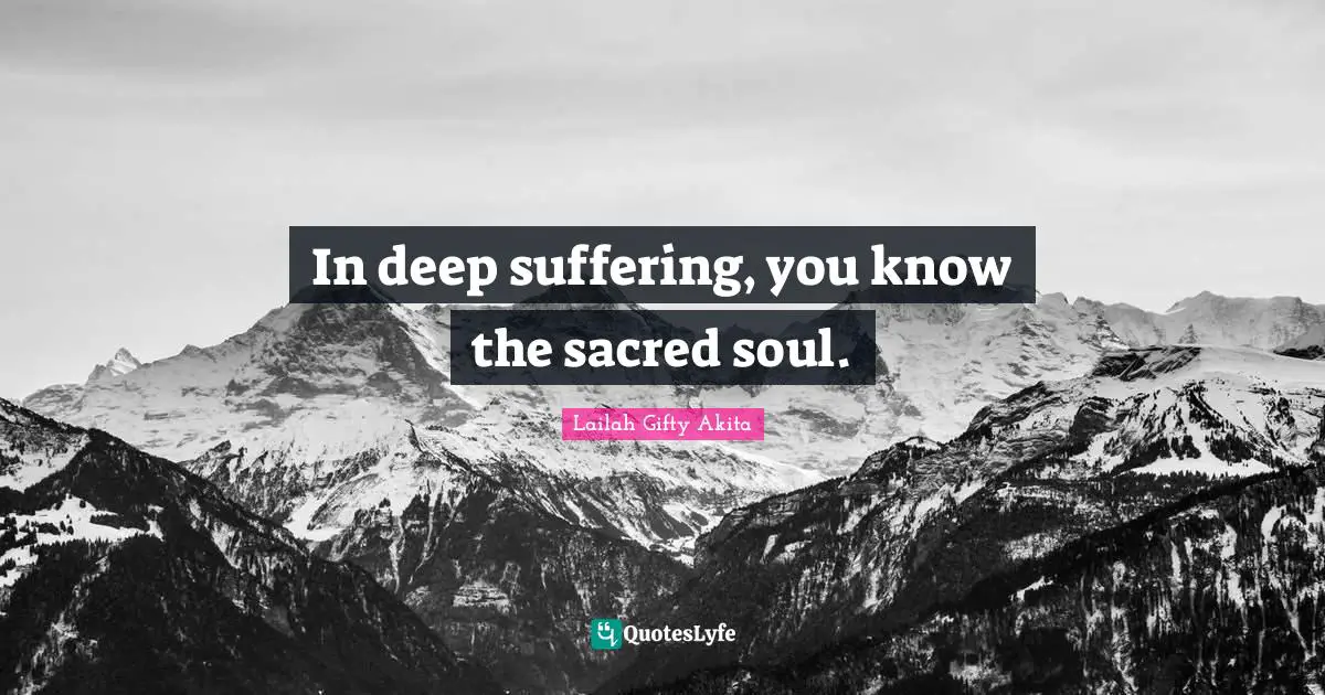 In deep suffering, you know the sacred soul.