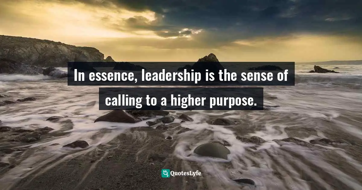 In essence, leadership is the sense of calling to a higher purpose.