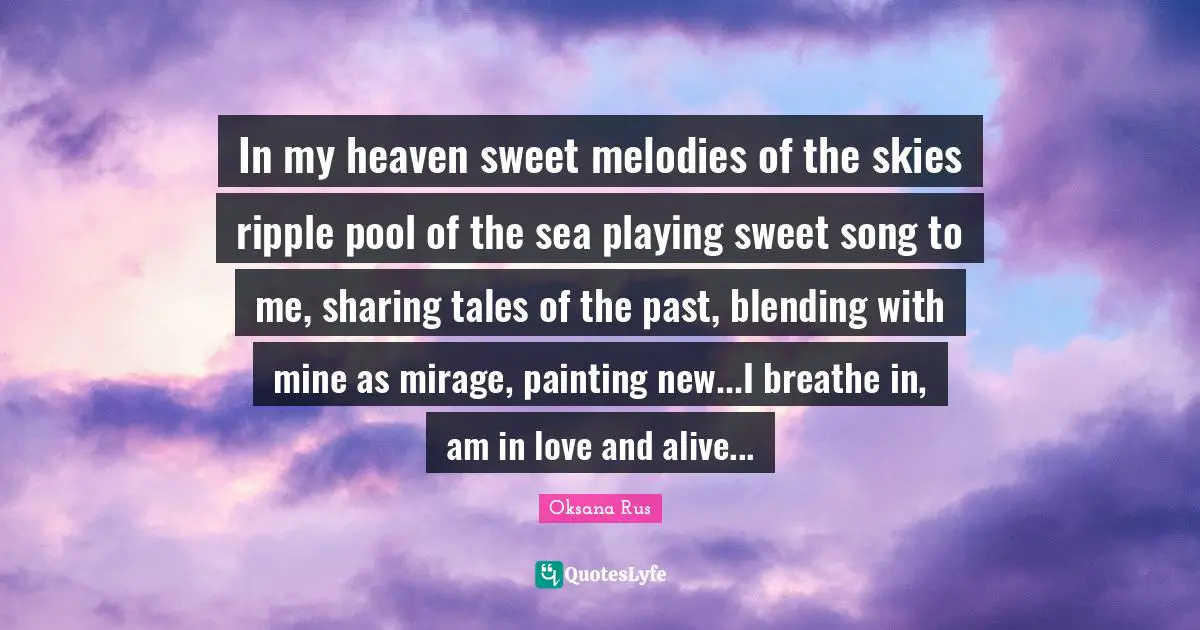 In my heaven sweet melodies of the skies ripple pool of the sea playing sweet song to me, sharing tales of the past, blending with mine as mirage, painting new...I breathe in, am in love and alive...