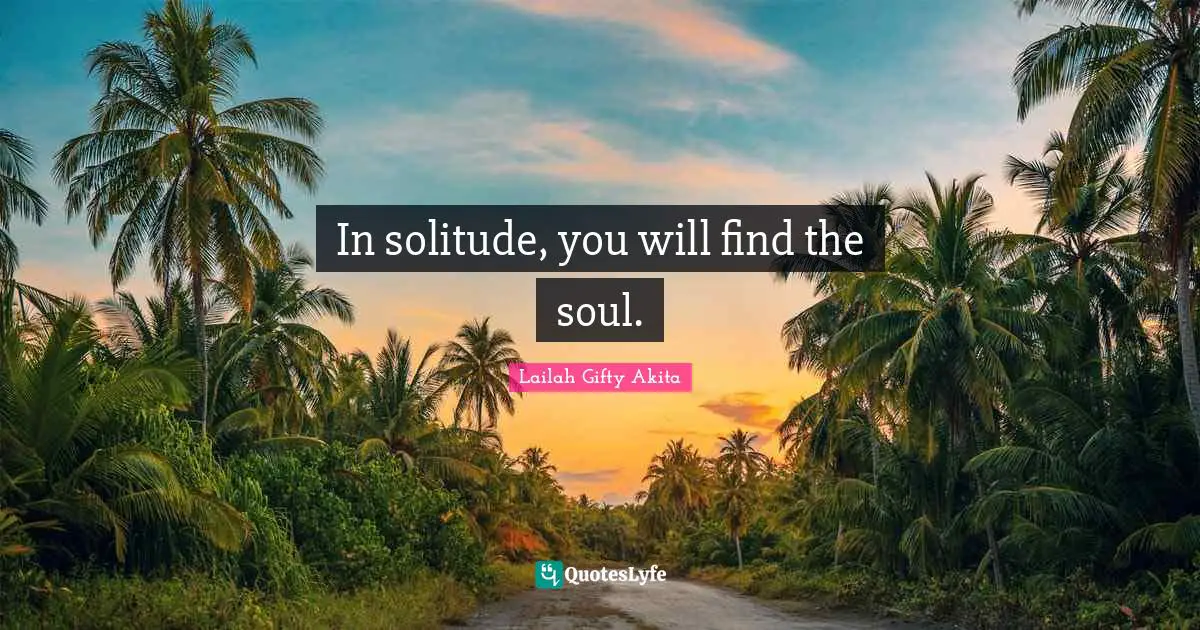 In solitude, you will find the soul.
