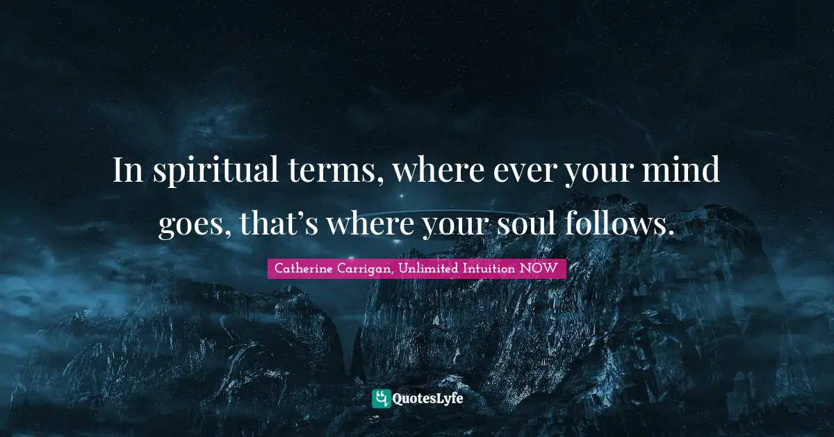 In spiritual terms, where ever your mind goes, that’s where your soul follows.