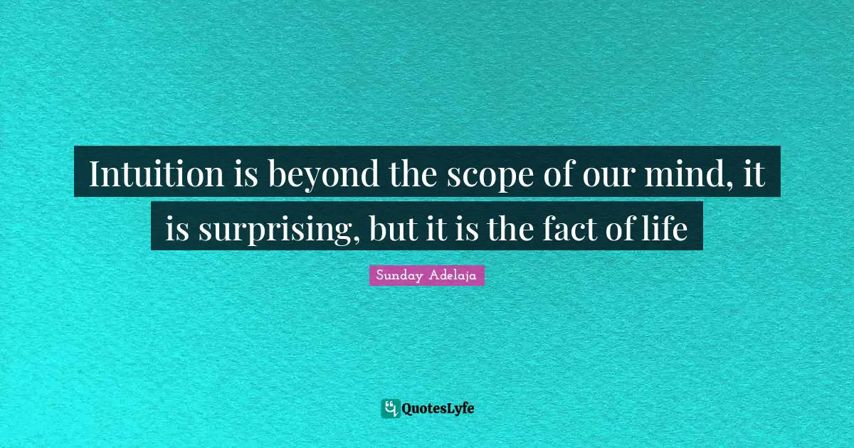 Intuition is beyond the scope of our mind, it is surprising, but it is the fact of life