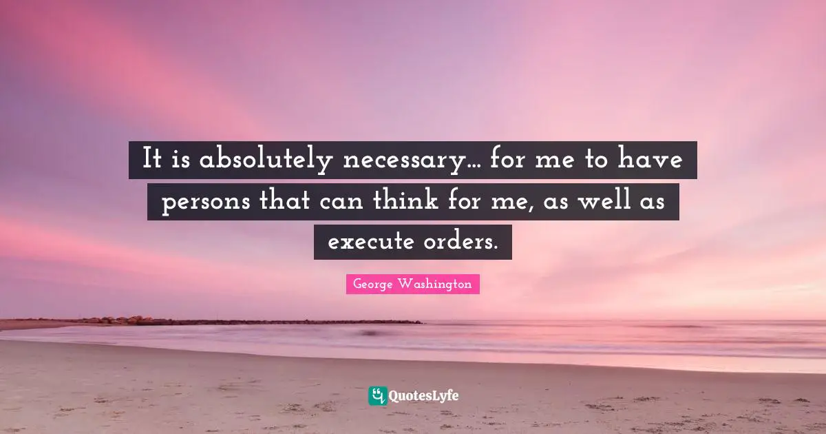 It is absolutely necessary... for me to have persons that can think for me, as well as execute orders.