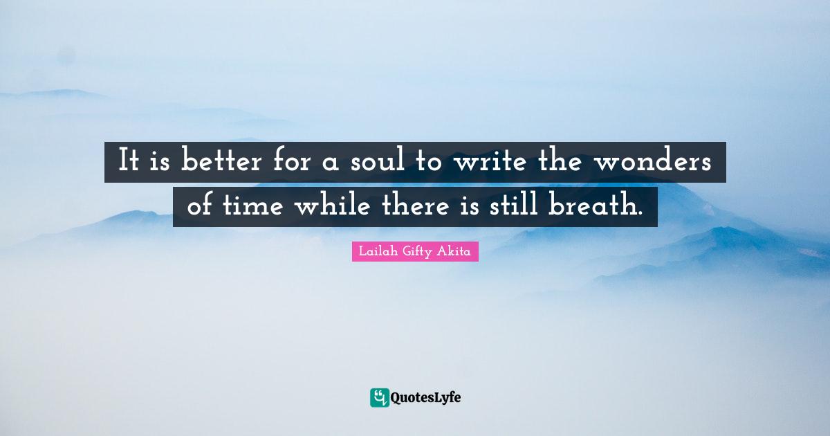 It is better for a soul to write the wonders of time while there is still breath.