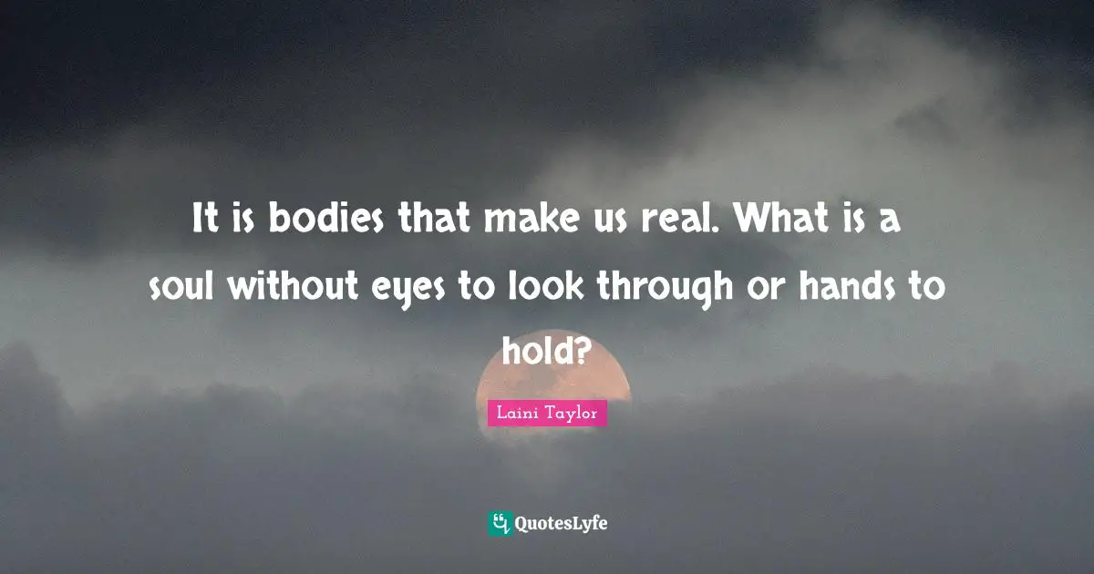 It is bodies that make us real. What is a soul without eyes to look through or hands to hold?