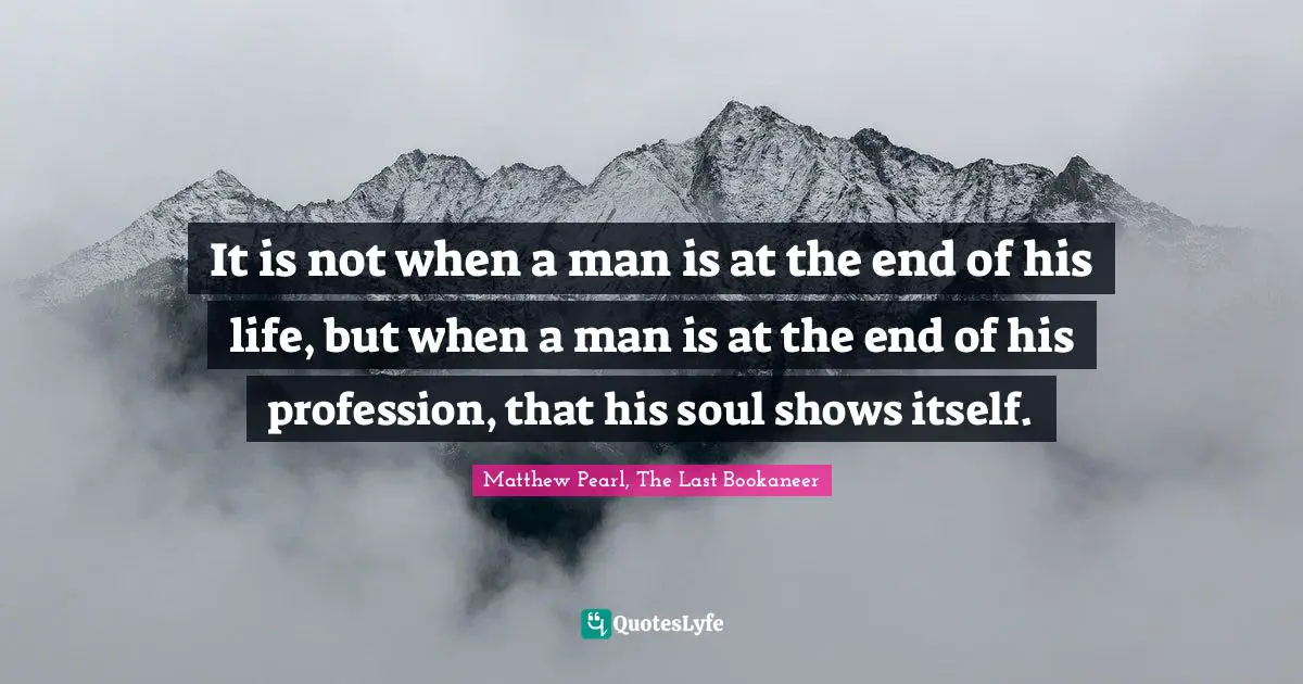 It is not when a man is at the end of his life, but when a man is at the end of his profession, that his soul shows itself.