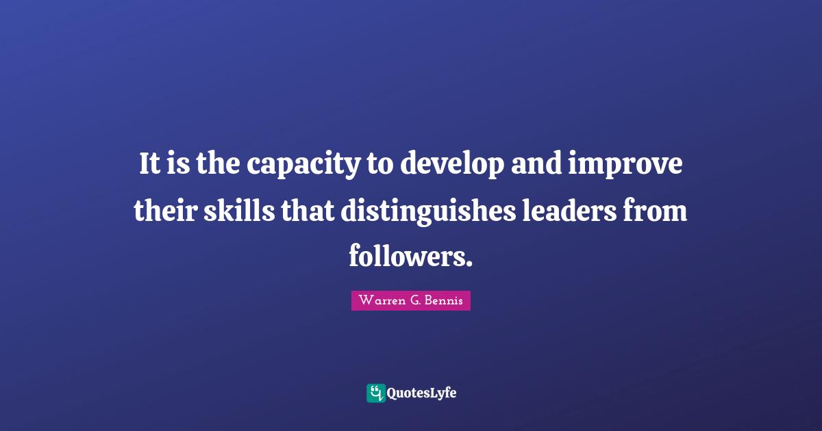 It is the capacity to develop and improve their skills that distinguishes leaders from followers.