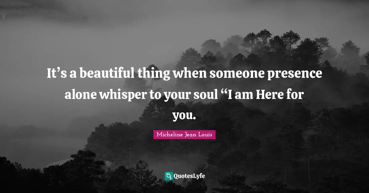 It’s a beautiful thing when someone presence alone whisper to your soul “I am Here for you.