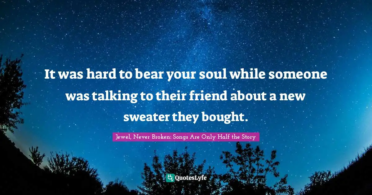 It was hard to bear your soul while someone was talking to their friend about a new sweater they bought.