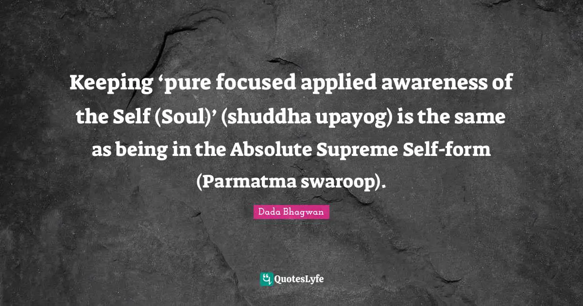 Keeping ‘pure focused applied awareness of the Self (Soul)’ (shuddha upayog) is the same as being in the Absolute Supreme Self-form (Parmatma swaroop).