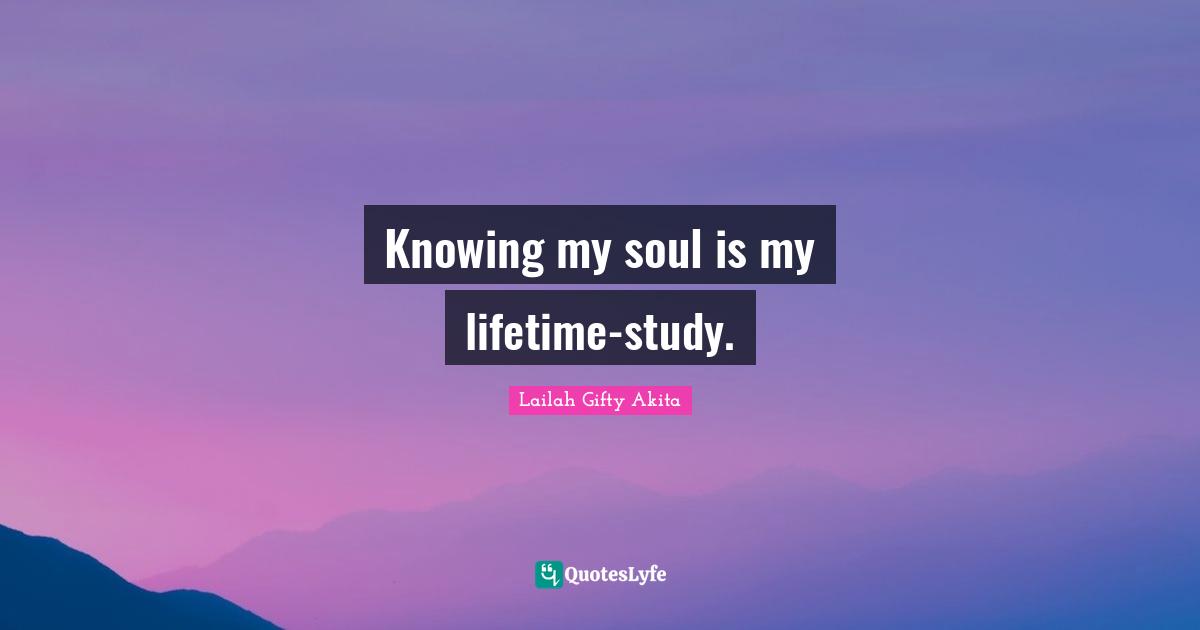 Knowing my soul is my lifetime-study.