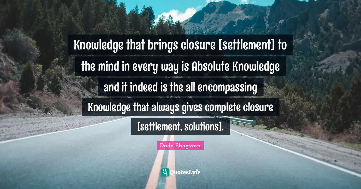 Knowledge that brings closure [settlement] to the mind in every way is Absolute Knowledge and it indeed is the all encompassing Knowledge that always gives complete closure [settlement, solutions].