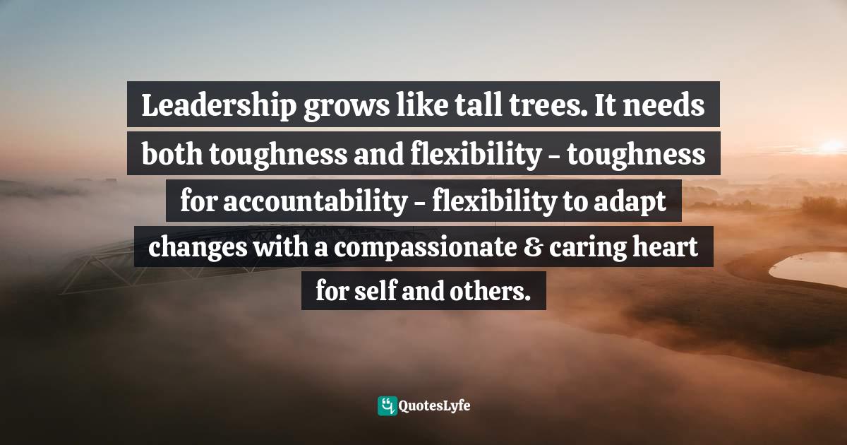 Leadership grows like tall trees. It needs both toughness and flexibil