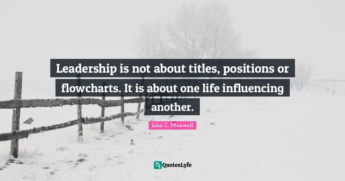 John C. Maxwell Quotes: "Leadership is not about titles, positions or flowcharts. It is about one life influencing another."
