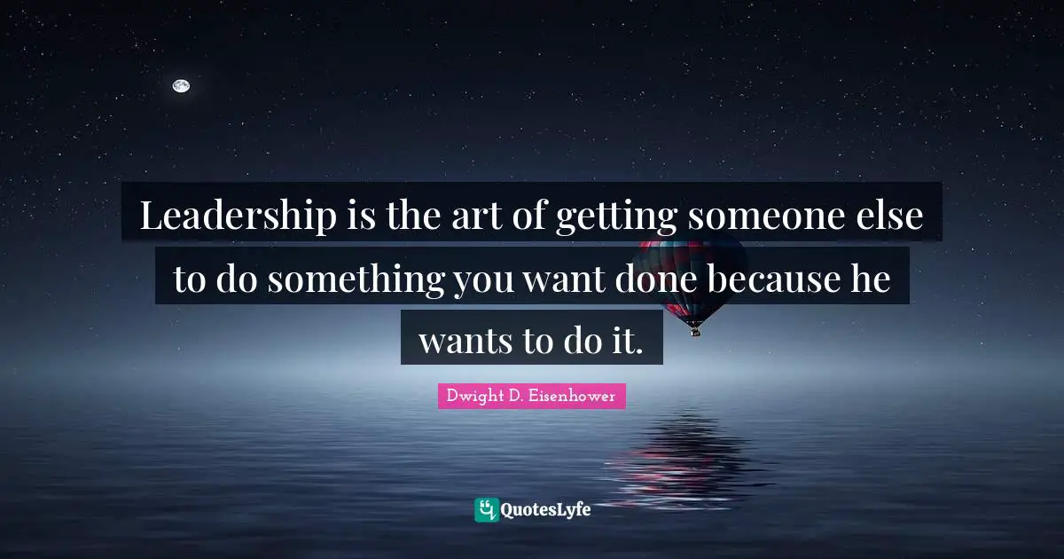 Dwight D. Eisenhower Quotes: "Leadership is the art of getting someone else to do something you want done because he wants to do it."