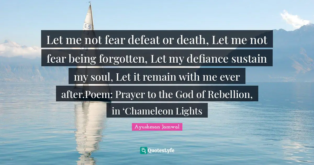 Let me not fear defeat or death, Let me not fear being forgotten, Let my defiance sustain my soul, Let it remain with me ever after.Poem: Prayer to the God of Rebellion, in ‘Chameleon Lights