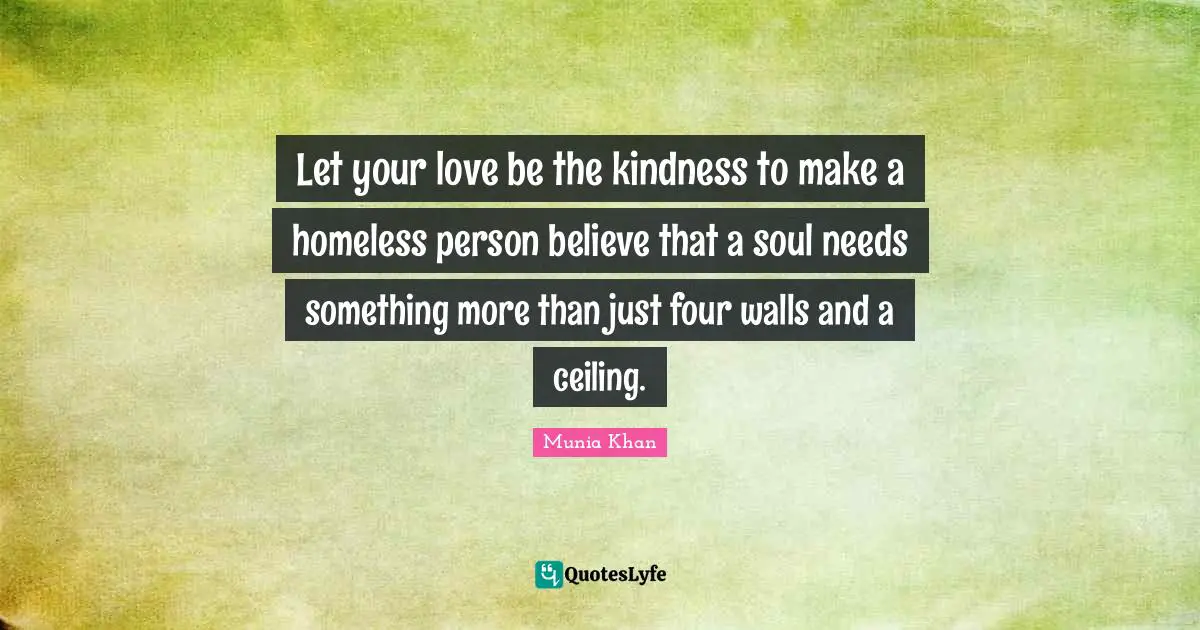 Homelessness Quotes: "Let your love be the kindness to make a homeless person believe that a soul needs something more than just four walls and a ceiling."