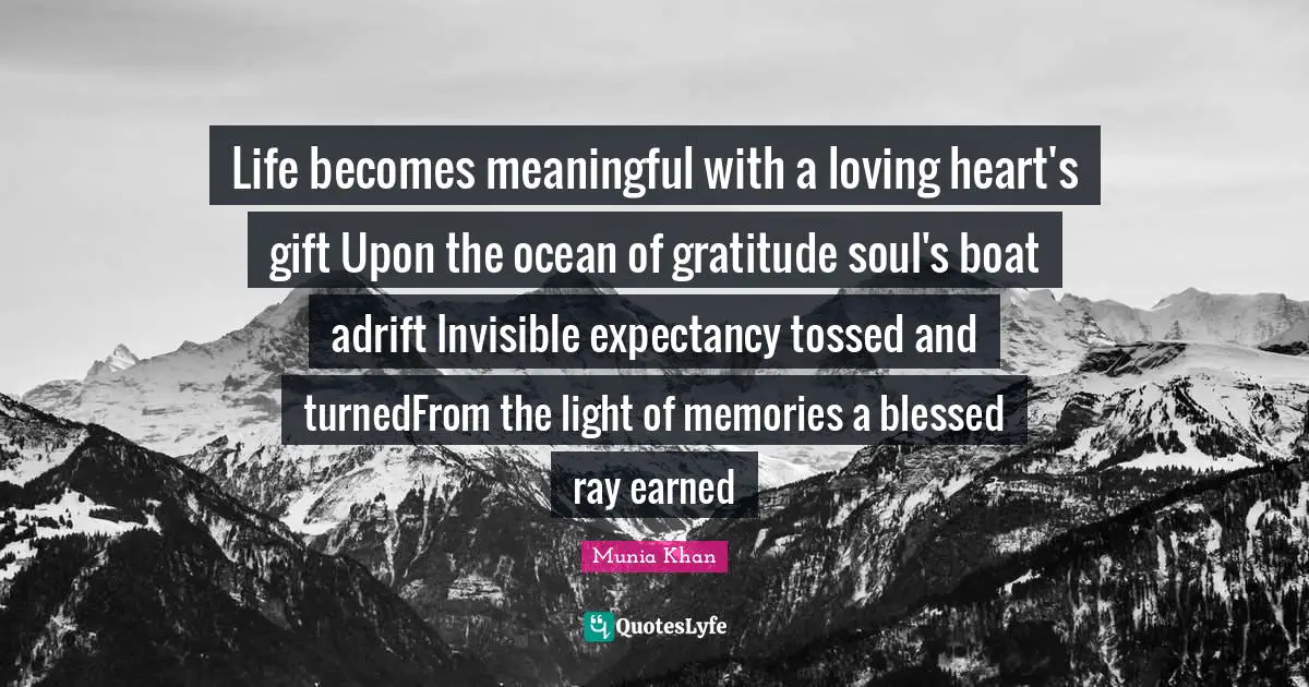 Life becomes meaningful with a loving heart's gift Upon the ocean of gratitude soul's boat adrift Invisible expectancy tossed and turnedFrom the light of memories a blessed ray earned