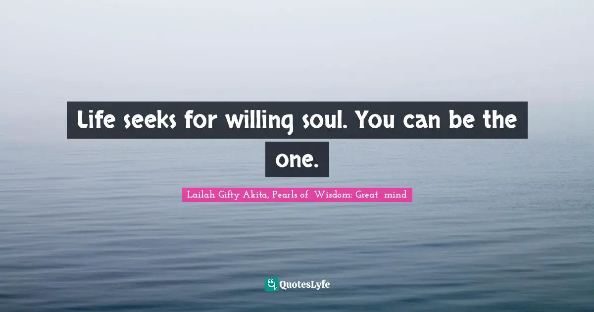 Lailah Gifty Akita, Pearls of  Wisdom: Great  mind Quotes: Life seeks for willing soul. You can be the one.