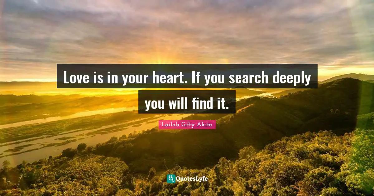 Love is in your heart. If you search deeply you will find it.