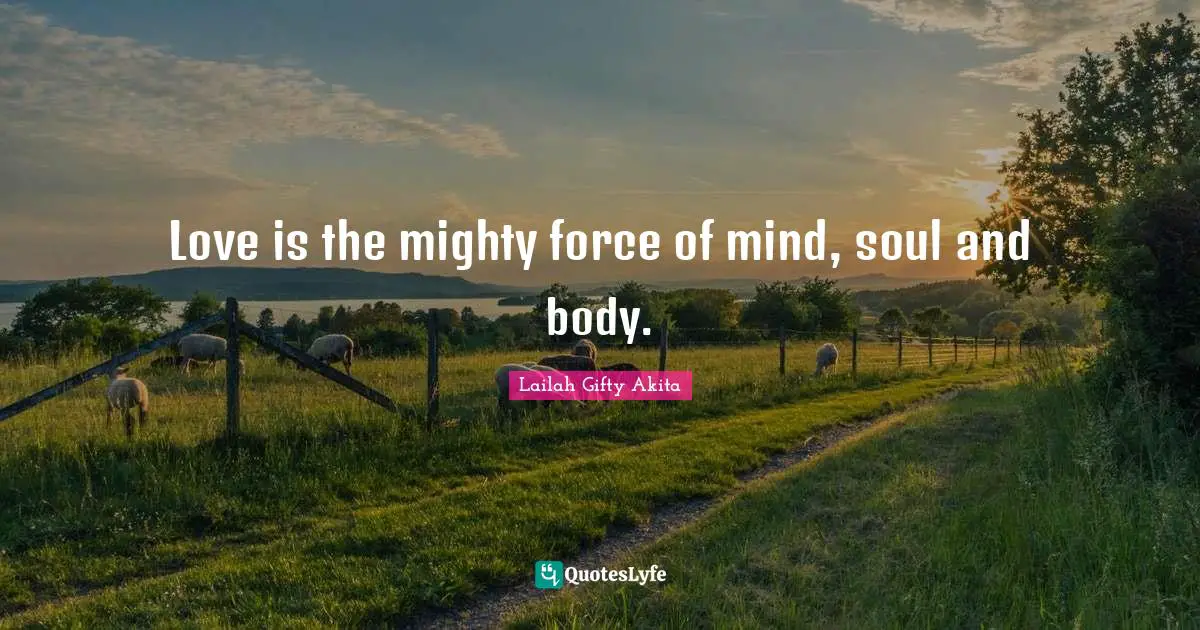 Love is the mighty force of mind, soul and body.