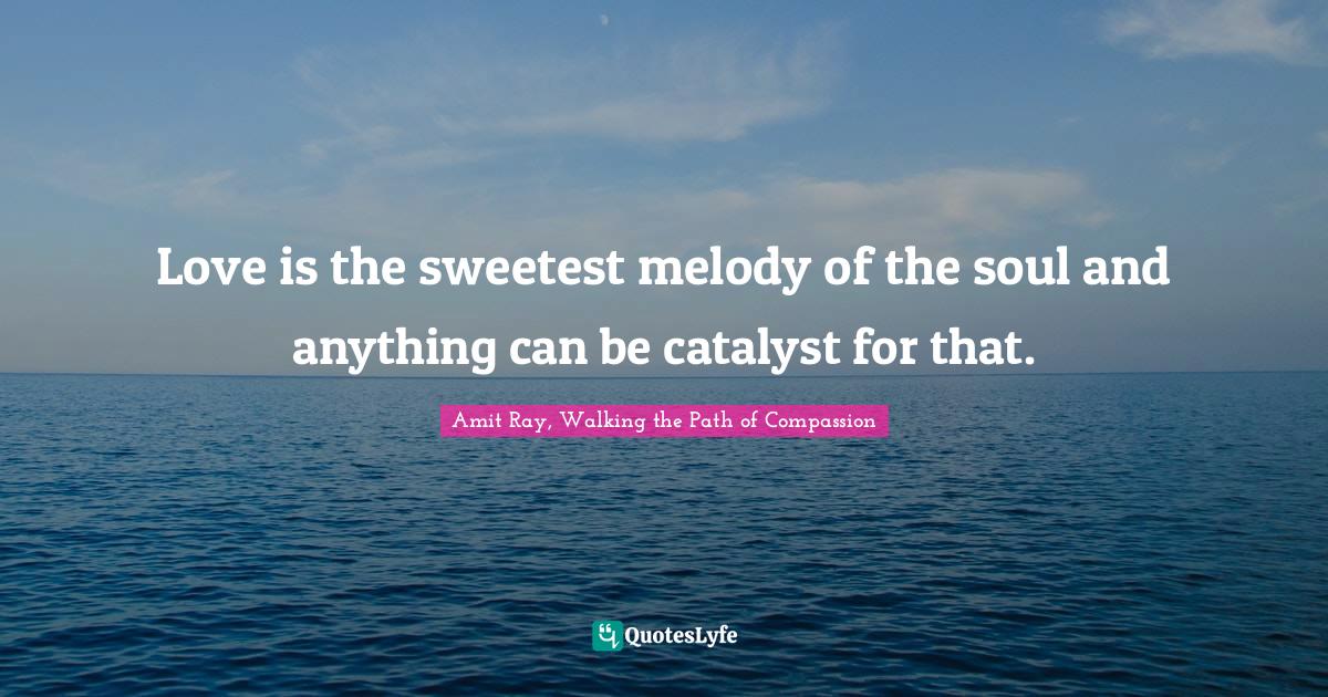 Love is the sweetest melody of the soul and anything can be catalyst for that.
