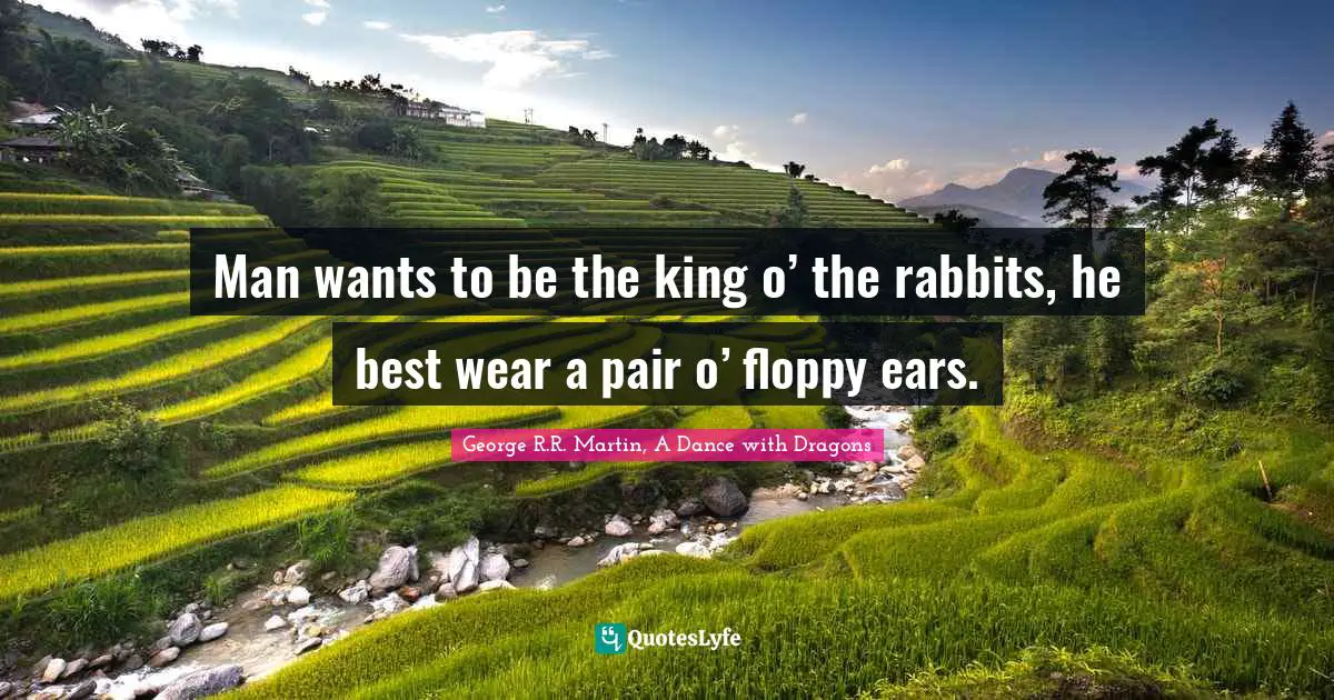 George R.R. Martin, A Dance With Dragons Quotes: "Man wants to be the king o’ the rabbits, he best wear a pair o’ floppy ears."