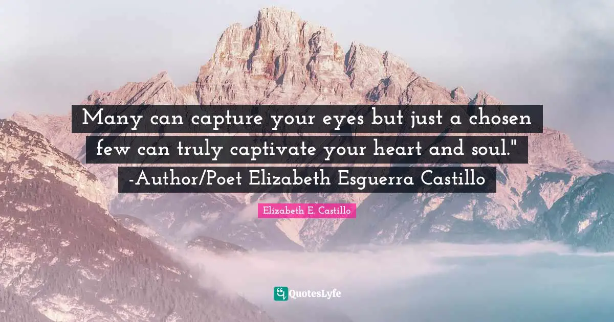 Many can capture your eyes but just a chosen few can truly captivate your heart and soul." -Author/Poet Elizabeth Esguerra Castillo
