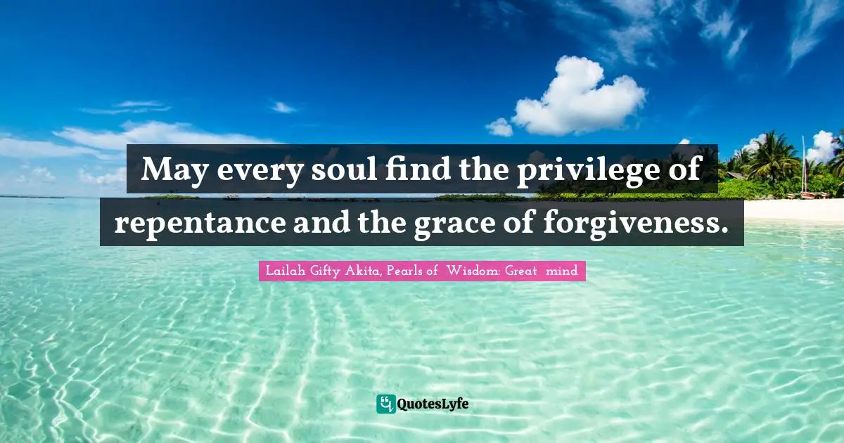 May every soul find the privilege of repentance and the grace of forgiveness.
